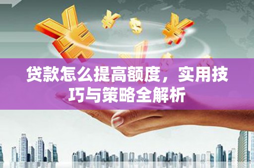 新乡贷款怎么提高额度，实用技巧与策略全解析