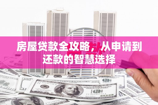 新乡房屋贷款全攻略，从申请到还款的智慧选择