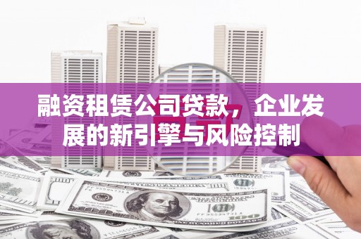 新乡融资租赁公司贷款，企业发展的新引擎与风险控制
