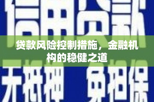 新乡贷款风险控制措施，金融机构的稳健之道