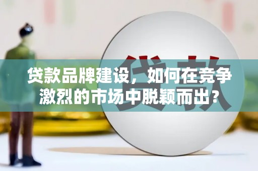 新乡贷款品牌建设，如何在竞争激烈的市场中脱颖而出？