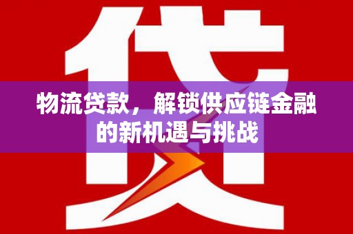 新乡物流贷款，解锁供应链金融的新机遇与挑战