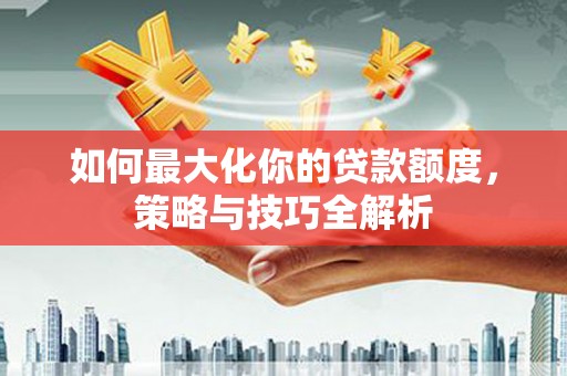 新乡如何最大化你的贷款额度，策略与技巧全解析