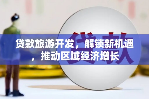 新乡贷款旅游开发，解锁新机遇，推动区域经济增长