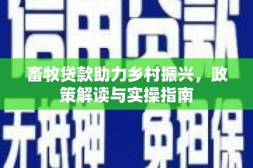 新乡畜牧贷款助力乡村振兴，政策解读与实操指南