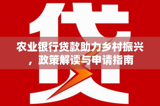 新乡农业银行贷款助力乡村振兴，政策解读与申请指南