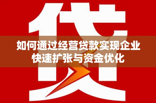 新乡如何通过经营贷款实现企业快速扩张与资金优化