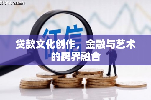 新乡贷款文化创作，金融与艺术的跨界融合