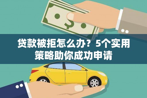 新乡贷款被拒怎么办？5个实用策略助你成功申请