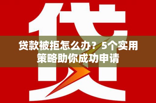 新乡贷款被拒怎么办？5个实用策略助你成功申请