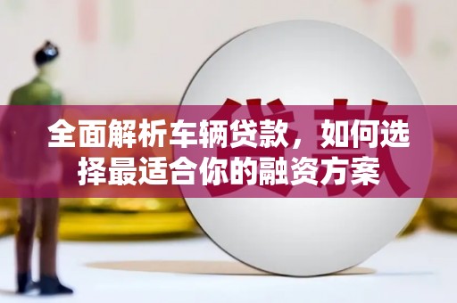 新乡全面解析车辆贷款，如何选择最适合你的融资方案