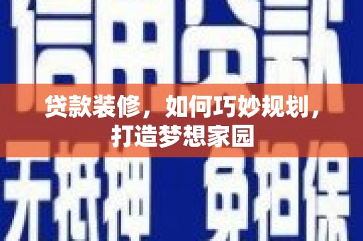 新乡贷款装修，如何巧妙规划，打造梦想家园