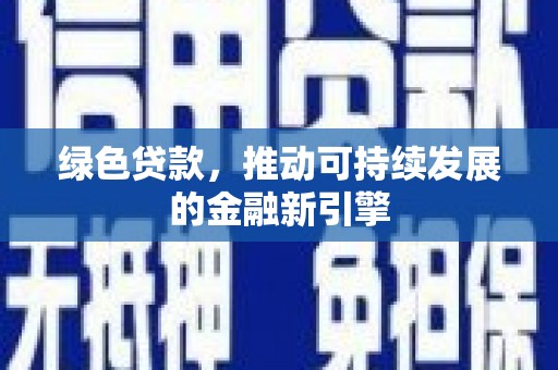 新乡绿色贷款，推动可持续发展的金融新引擎