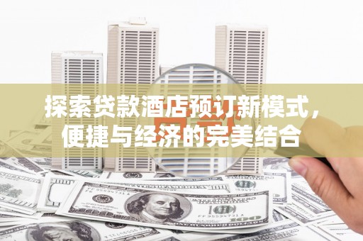新乡探索贷款酒店预订新模式，便捷与经济的完美结合
