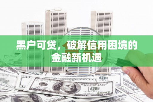 新乡黑户可贷，破解信用困境的金融新机遇