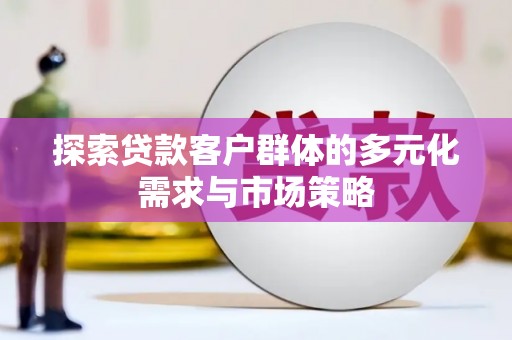 新乡探索贷款客户群体的多元化需求与市场策略
