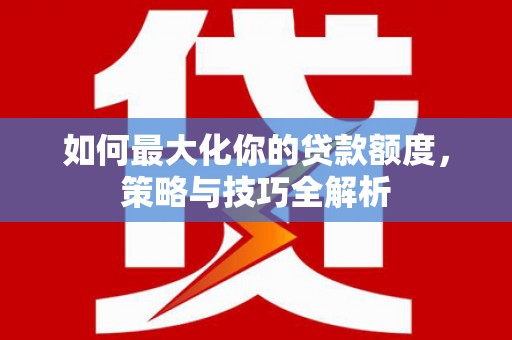 新乡如何最大化你的贷款额度，策略与技巧全解析
