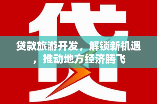 新乡贷款旅游开发，解锁新机遇，推动地方经济腾飞