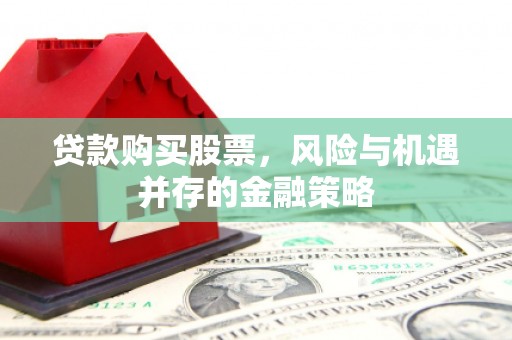 新乡贷款购买股票，风险与机遇并存的金融策略