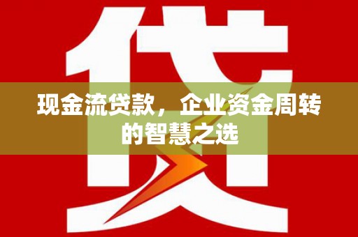 新乡现金流贷款，企业资金周转的智慧之选