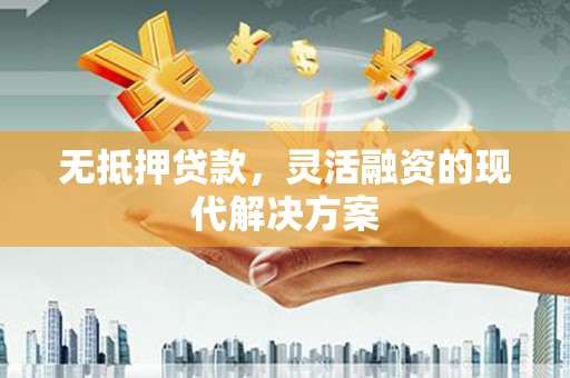 新乡无抵押贷款，灵活融资的现代解决方案