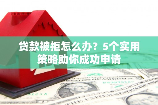 新乡贷款被拒怎么办？5个实用策略助你成功申请