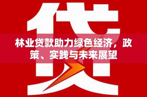 新乡林业贷款助力绿色经济，政策、实践与未来展望