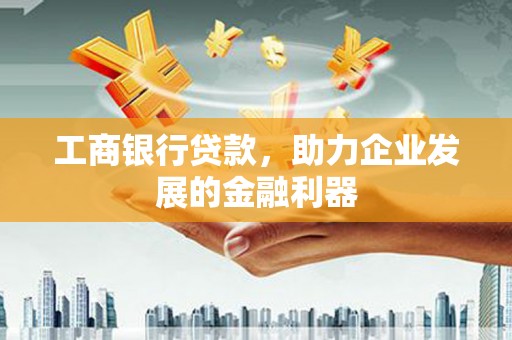 新乡工商银行贷款，助力企业发展的金融利器