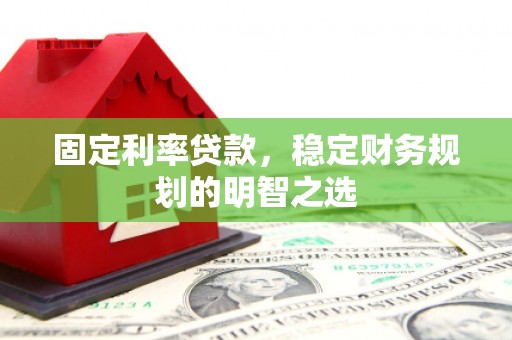新乡固定利率贷款，稳定财务规划的明智之选