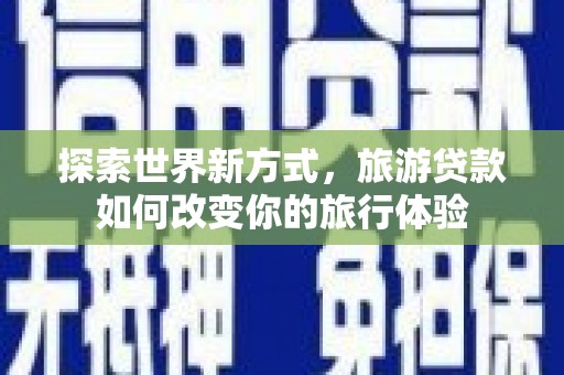 新乡探索世界新方式，旅游贷款如何改变你的旅行体验