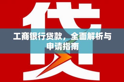 新乡工商银行贷款，全面解析与申请指南