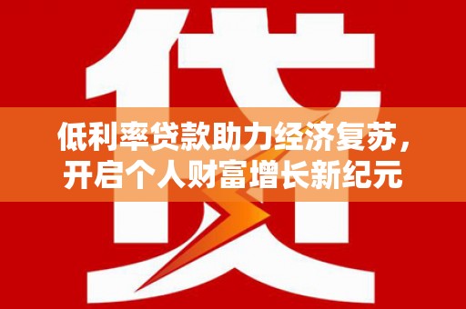 新乡低利率贷款助力经济复苏，开启个人财富增长新纪元