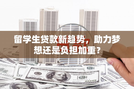 新乡留学生贷款新趋势，助力梦想还是负担加重？