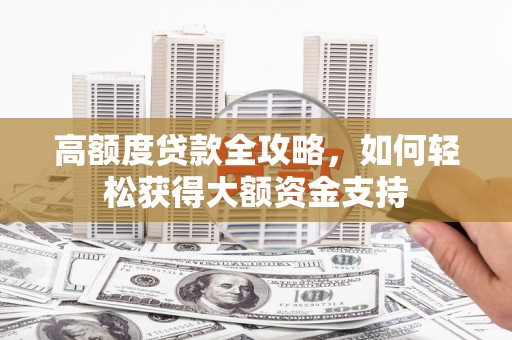 新乡高额度贷款全攻略，如何轻松获得大额资金支持