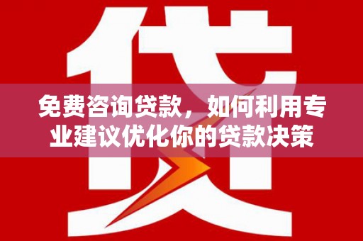 新乡免费咨询贷款，如何利用专业建议优化你的贷款决策