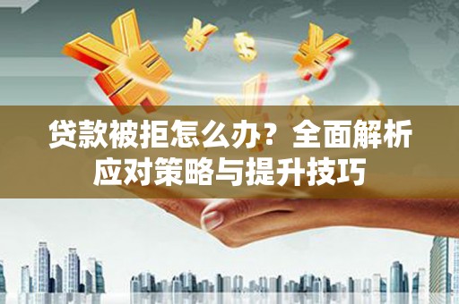 新乡贷款被拒怎么办？全面解析应对策略与提升技巧