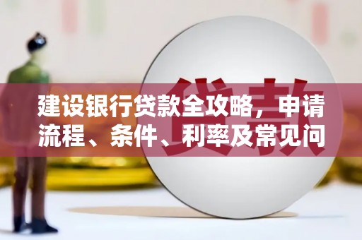 新乡建设银行贷款全攻略，申请流程、条件、利率及常见问题解答