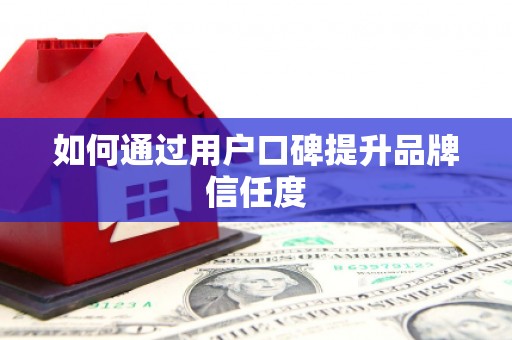 新乡如何通过用户口碑提升品牌信任度