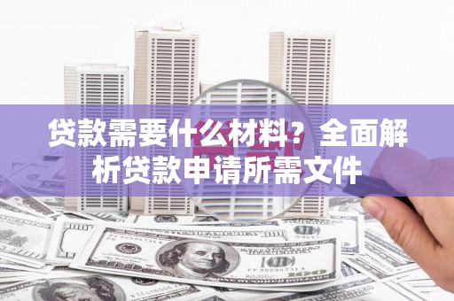新乡贷款需要什么材料?全面解析贷款申请所需文件 新乡贷款需要什么材料?全面解析贷款申请所需文件