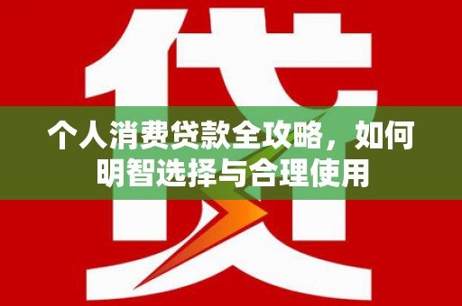 新乡个人消费贷款全攻略，如何明智选择与合理使用