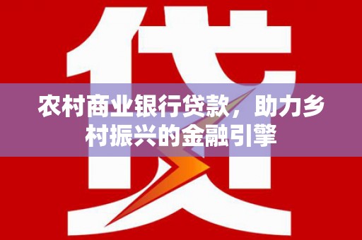 新乡农村商业银行贷款，助力乡村振兴的金融引擎