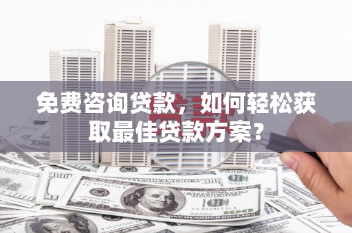 新乡免费咨询贷款，如何轻松获取最佳贷款方案？