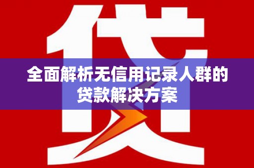 新乡全面解析无信用记录人群的贷款解决方案