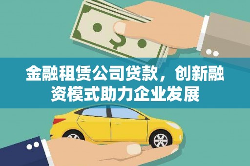 新乡金融租赁公司贷款，创新融资模式助力企业发展