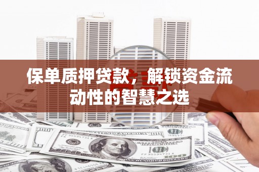 新乡保单质押贷款，解锁资金流动性的智慧之选