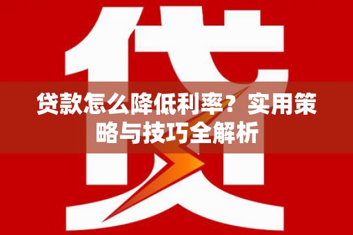 新乡贷款怎么降低利率？实用策略与技巧全解析